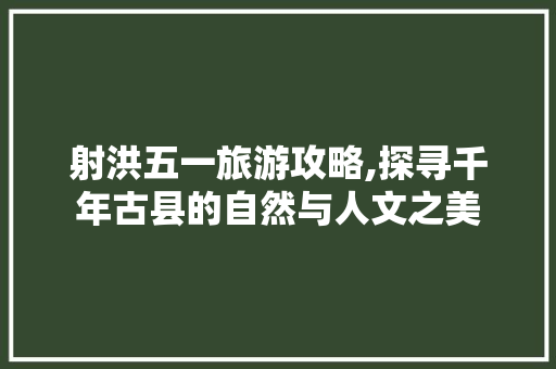 射洪五一旅游攻略,探寻千年古县的自然与人文之美