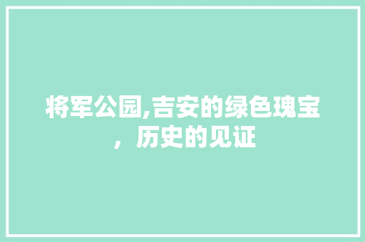 将军公园,吉安的绿色瑰宝，历史的见证