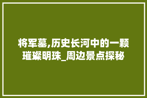 将军墓,历史长河中的一颗璀璨明珠_周边景点探秘