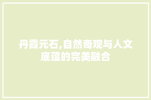 丹霞元石,自然奇观与人文底蕴的完美融合