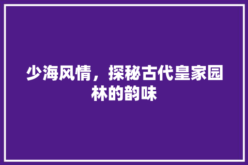 少海风情，探秘古代皇家园林的韵味