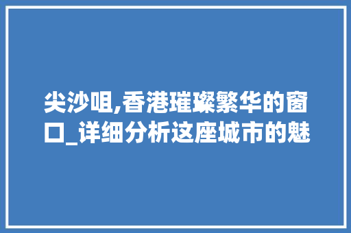 尖沙咀,香港璀璨繁华的窗口_详细分析这座城市的魅力地标