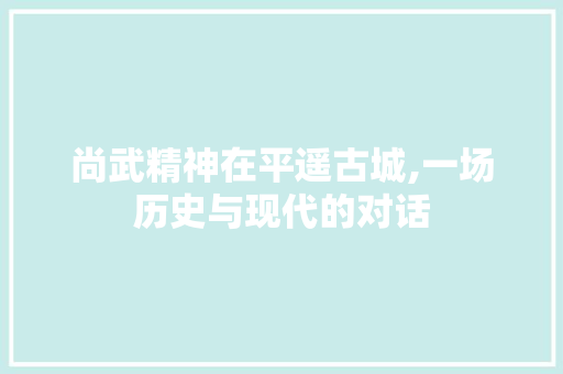 尚武精神在平遥古城,一场历史与现代的对话