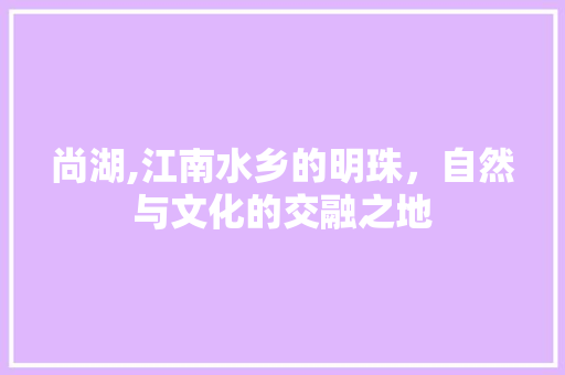 尚湖,江南水乡的明珠，自然与文化的交融之地