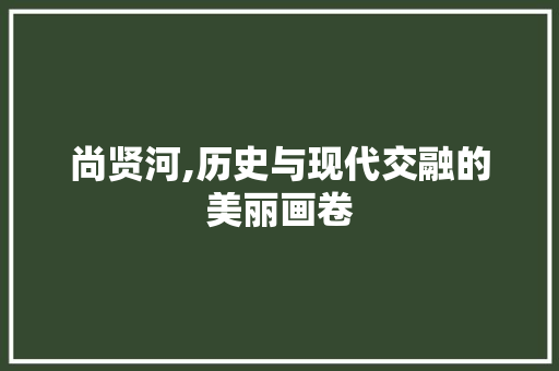 尚贤河,历史与现代交融的美丽画卷