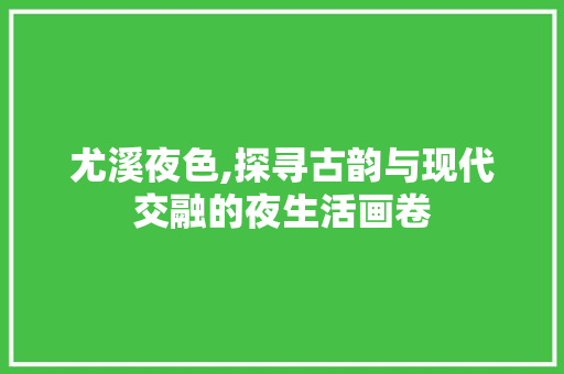 尤溪夜色,探寻古韵与现代交融的夜生活画卷