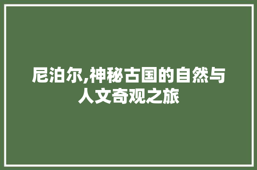 尼泊尔,神秘古国的自然与人文奇观之旅