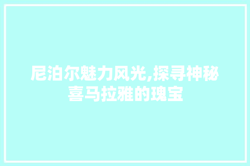 尼泊尔魅力风光,探寻神秘喜马拉雅的瑰宝