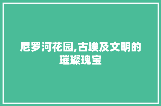 尼罗河花园,古埃及文明的璀璨瑰宝