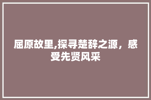 屈原故里,探寻楚辞之源，感受先贤风采