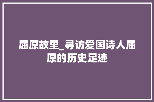 屈原故里_寻访爱国诗人屈原的历史足迹