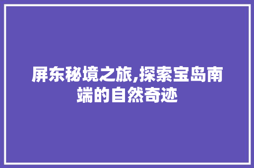 屏东秘境之旅,探索宝岛南端的自然奇迹