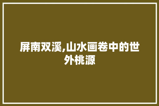 屏南双溪,山水画卷中的世外桃源