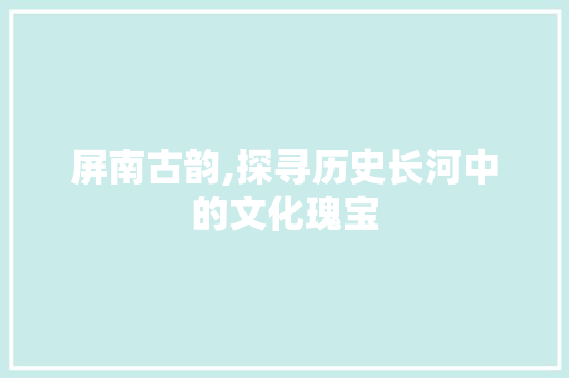 屏南古韵,探寻历史长河中的文化瑰宝