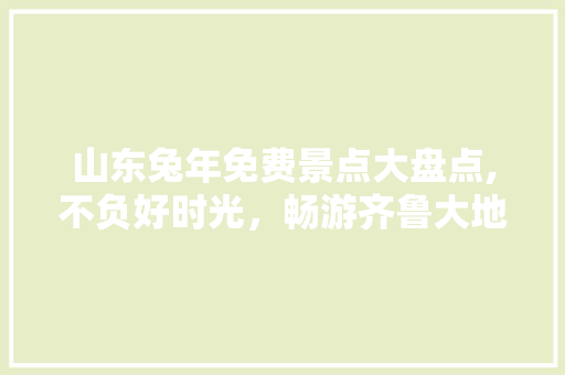 山东兔年免费景点大盘点,不负好时光，畅游齐鲁大地