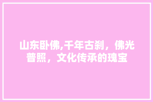 山东卧佛,千年古刹，佛光普照，文化传承的瑰宝