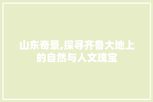 山东奇景,探寻齐鲁大地上的自然与人文瑰宝