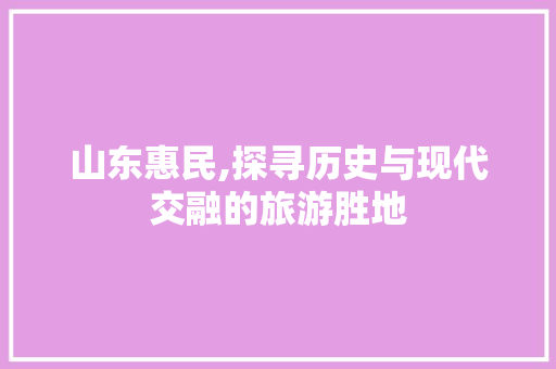 山东惠民,探寻历史与现代交融的旅游胜地