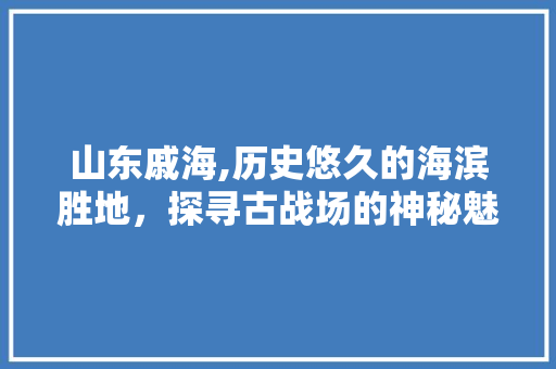 山东戚海,历史悠久的海滨胜地，探寻古战场的神秘魅力