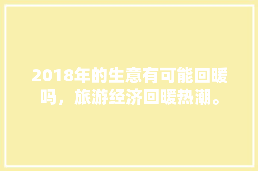 2018年的生意有可能回暖吗，旅游经济回暖热潮。