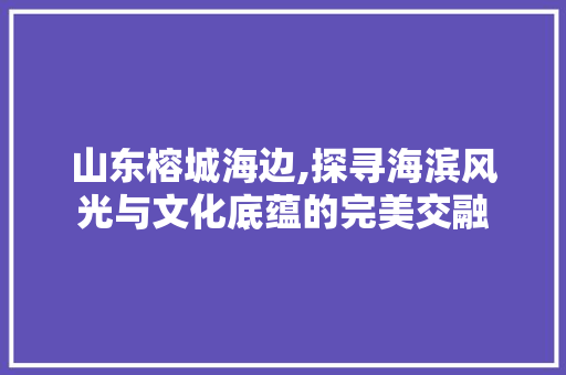 山东榕城海边,探寻海滨风光与文化底蕴的完美交融