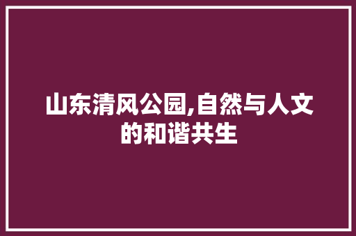 山东清风公园,自然与人文的和谐共生