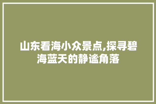 山东看海小众景点,探寻碧海蓝天的静谧角落