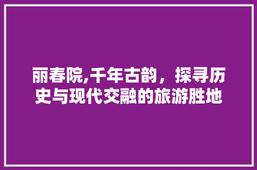 丽春院,千年古韵，探寻历史与现代交融的旅游胜地