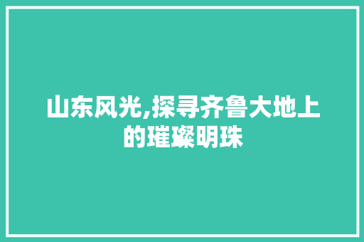 山东风光,探寻齐鲁大地上的璀璨明珠