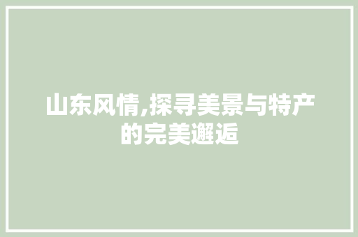 山东风情,探寻美景与特产的完美邂逅