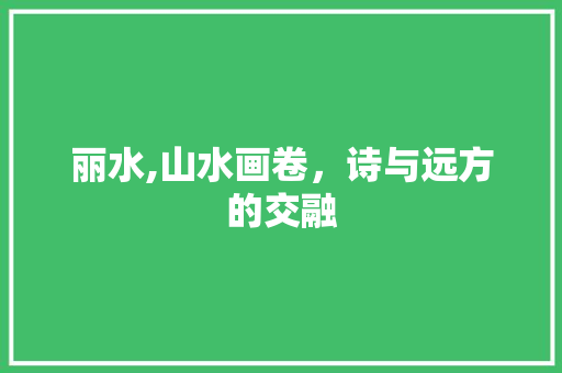 丽水,山水画卷，诗与远方的交融