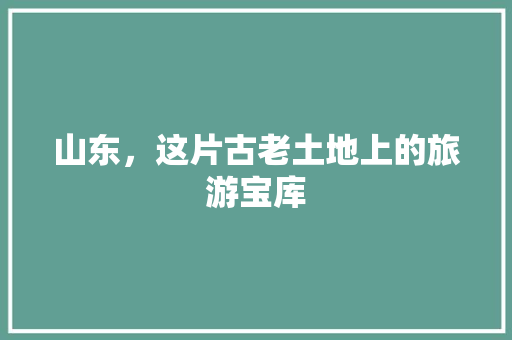 山东，这片古老土地上的旅游宝库