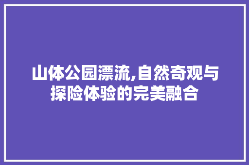 山体公园漂流,自然奇观与探险体验的完美融合