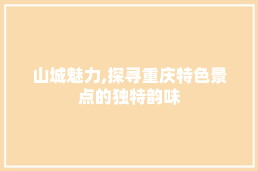 山城魅力,探寻重庆特色景点的独特韵味