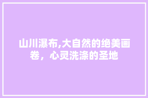 山川瀑布,大自然的绝美画卷，心灵洗涤的圣地