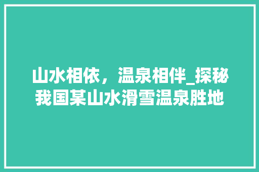 山水相依，温泉相伴_探秘我国某山水滑雪温泉胜地