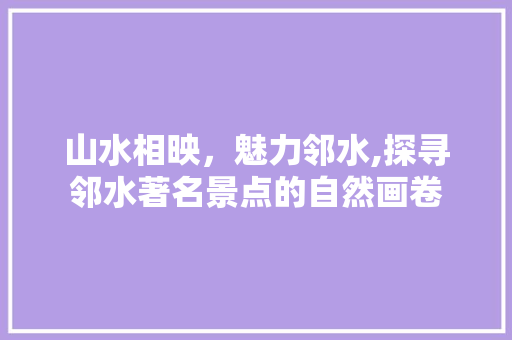 山水相映，魅力邻水,探寻邻水著名景点的自然画卷