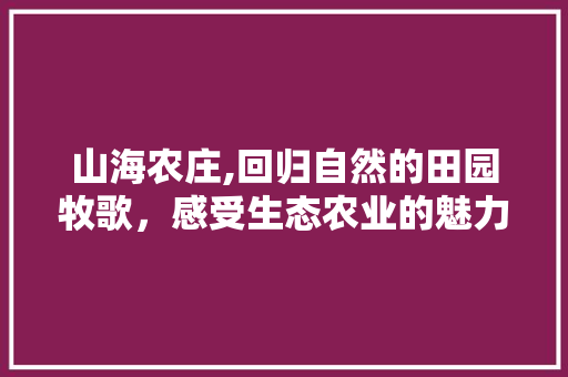 山海农庄,回归自然的田园牧歌，感受生态农业的魅力