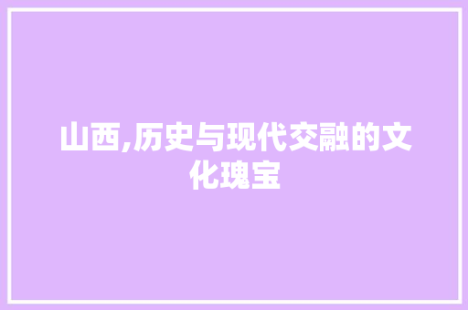 山西,历史与现代交融的文化瑰宝