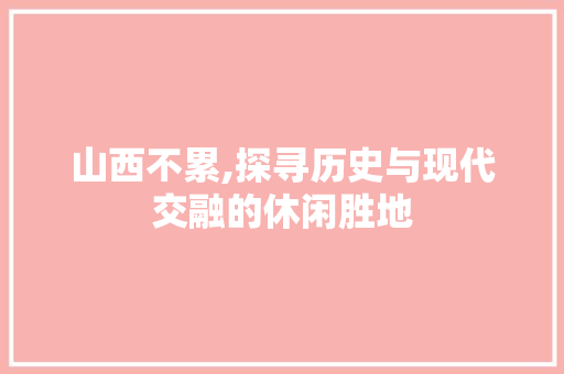 山西不累,探寻历史与现代交融的休闲胜地