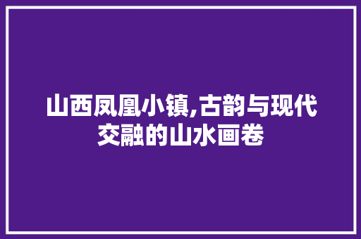 山西凤凰小镇,古韵与现代交融的山水画卷