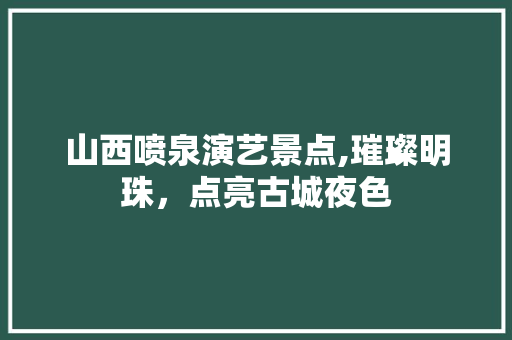 山西喷泉演艺景点,璀璨明珠，点亮古城夜色