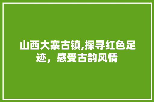 山西大寨古镇,探寻红色足迹，感受古韵风情