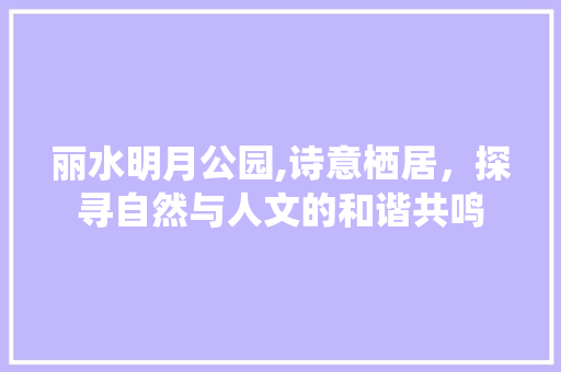 丽水明月公园,诗意栖居，探寻自然与人文的和谐共鸣  第1张