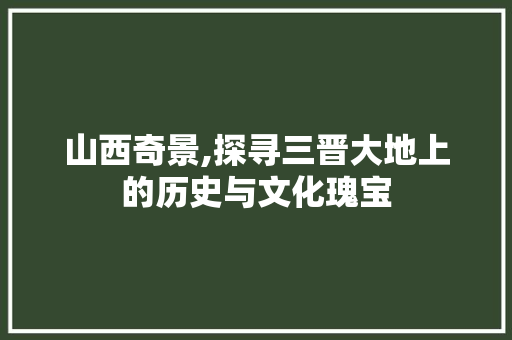 山西奇景,探寻三晋大地上的历史与文化瑰宝