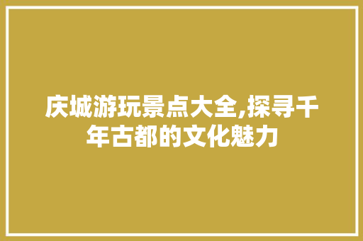 庆城游玩景点大全,探寻千年古都的文化魅力  第1张