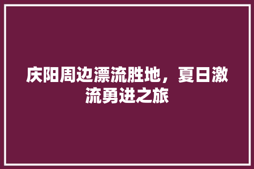 庆阳周边漂流胜地，夏日激流勇进之旅