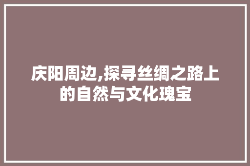 庆阳周边,探寻丝绸之路上的自然与文化瑰宝