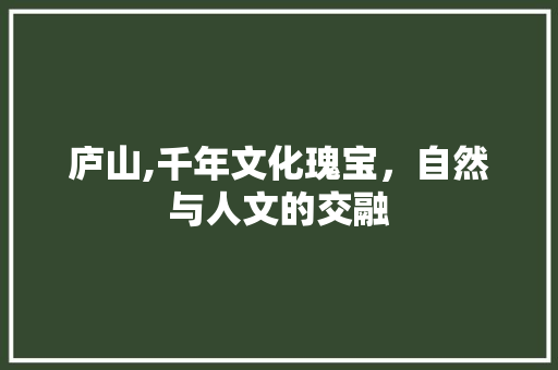 庐山,千年文化瑰宝，自然与人文的交融