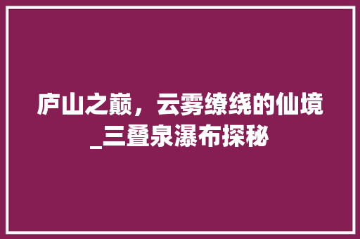 庐山之巅，云雾缭绕的仙境_三叠泉瀑布探秘  第1张